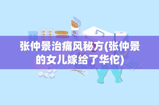 张仲景治痛风秘方(张仲景的女儿嫁给了华佗)