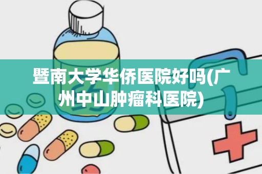 暨南大学华侨医院好吗(广州中山肿瘤科医院)