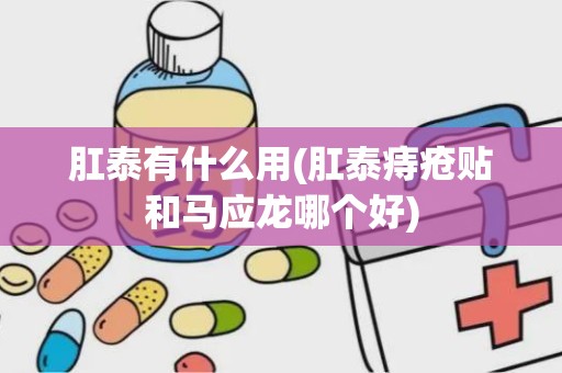 肛泰有什么用(肛泰痔疮贴和马应龙哪个好)