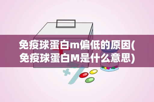 免疫球蛋白m偏低的原因(免疫球蛋白M是什么意思)