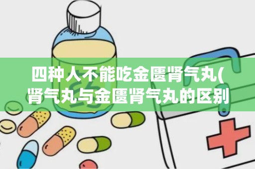 四种人不能吃金匮肾气丸(肾气丸与金匮肾气丸的区别)