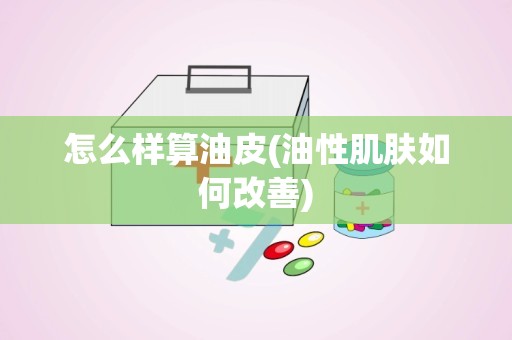 怎么样算油皮(油性肌肤如何改善)