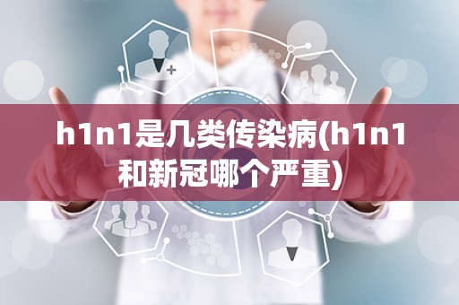 h1n1是几类传染病(h1n1和新冠哪个严重)