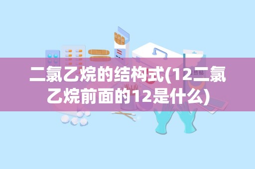 二氯乙烷的结构式(12二氯乙烷前面的12是什么)