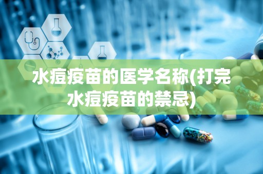 水痘疫苗的医学名称(打完水痘疫苗的禁忌)