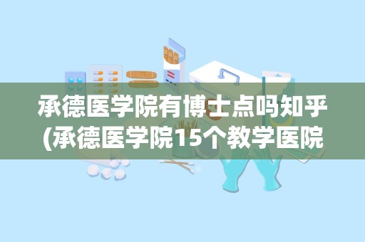 承德医学院有博士点吗知乎(承德医学院15个教学医院)