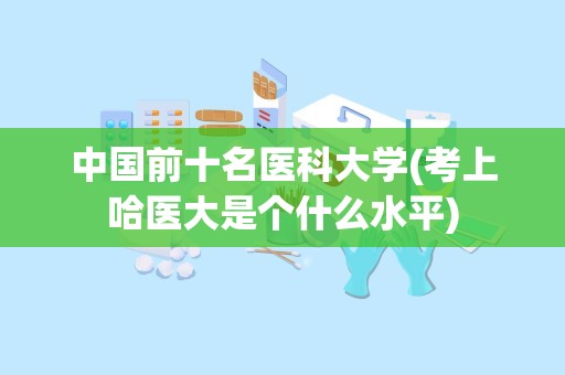 中国前十名医科大学(考上哈医大是个什么水平)