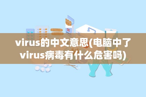 virus的中文意思(电脑中了virus病毒有什么危害吗)