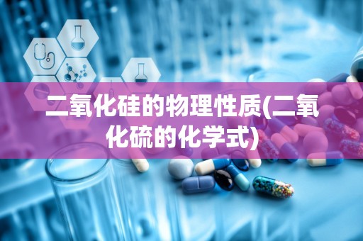 二氧化硅的物理性质(二氧化硫的化学式)