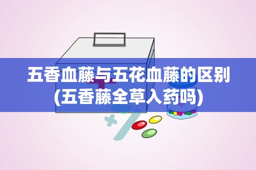 五香血藤与五花血藤的区别(五香藤全草入药吗)