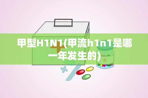 甲型H1N1(甲流h1n1是哪一年发生的)