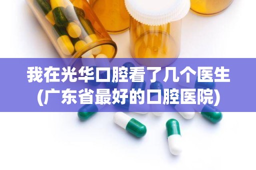 我在光华口腔看了几个医生(广东省最好的口腔医院)