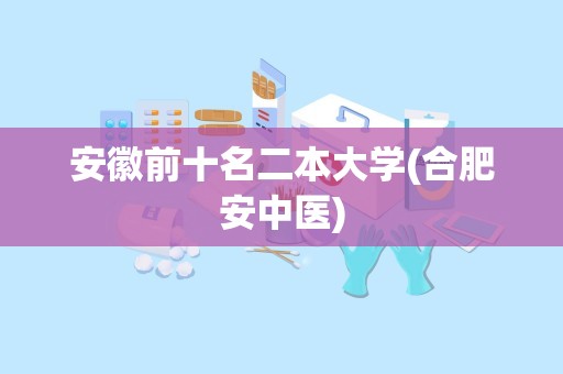 安徽前十名二本大学(合肥安中医)