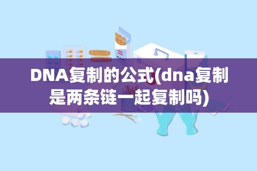 DNA复制的公式(dna复制是两条链一起复制吗)