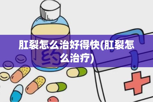 肛裂怎么治好得快(肛裂怎么治疗)