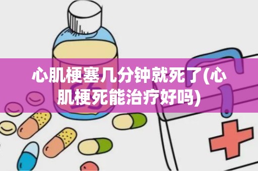 心肌梗塞几分钟就死了(心肌梗死能治疗好吗)