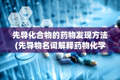 先导化合物的药物发现方法(先导物名词解释药物化学)