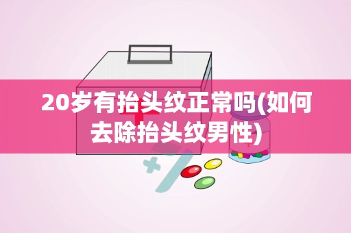 20岁有抬头纹正常吗(如何去除抬头纹男性)