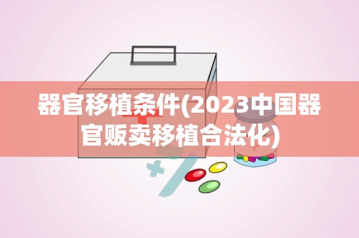 器官移植条件(2023中国器官贩卖移植合法化)