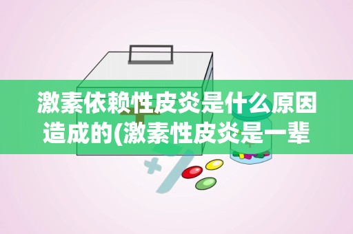 激素依赖性皮炎是什么原因造成的(激素性皮炎是一辈子都好不了)