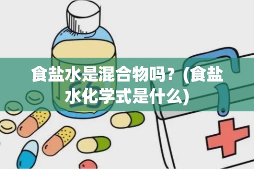 食盐水是混合物吗？(食盐水化学式是什么)