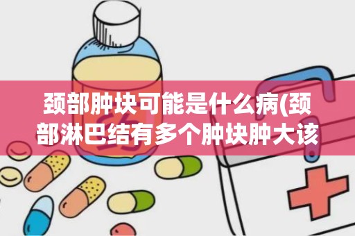 颈部肿块可能是什么病(颈部淋巴结有多个肿块肿大该 怎么治)