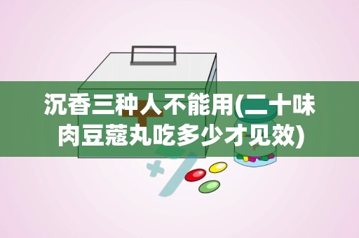 沉香三种人不能用(二十味肉豆蔻丸吃多少才见效)