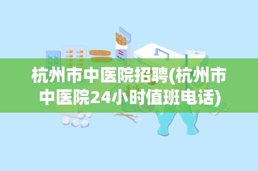 杭州市中医院招聘(杭州市中医院24小时值班电话)