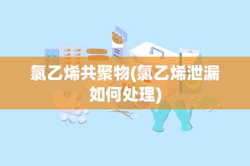 氯乙烯共聚物(氯乙烯泄漏如何处理)