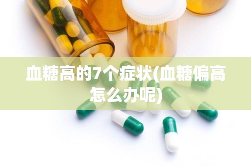 血糖高的7个症状(血糖偏高怎么办呢)