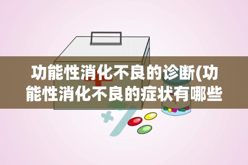 功能性消化不良的诊断(功能性消化不良的症状有哪些又该如何治疗)