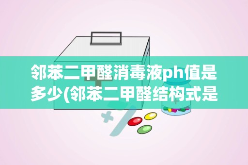 邻苯二甲醛消毒液ph值是多少(邻苯二甲醛结构式是什么啊)