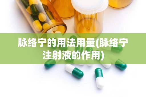 脉络宁的用法用量(脉络宁注射液的作用)