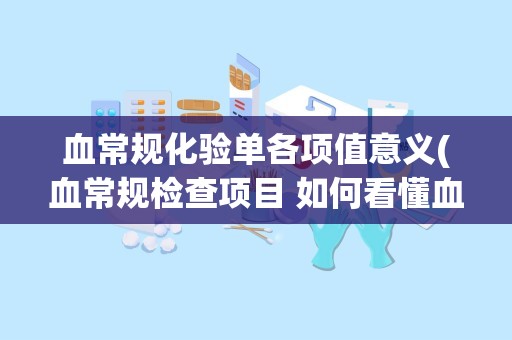 血常规化验单各项值意义(血常规检查项目 如何看懂血常规化验单)