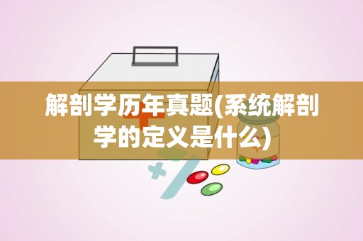 解剖学历年真题(系统解剖学的定义是什么)