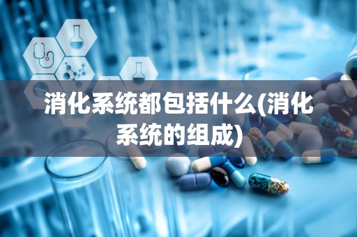 消化系统都包括什么(消化系统的组成)