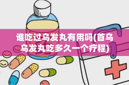 谁吃过乌发丸有用吗(首乌乌发丸吃多久一个疗程)