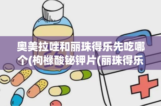 奥美拉唑和丽珠得乐先吃哪个(枸橼酸铋钾片(丽珠得乐)和铝碳酸镁片(达喜)的区别)