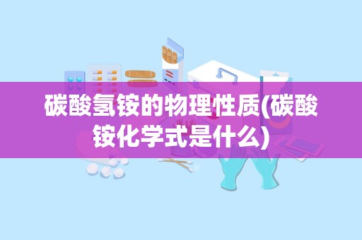 碳酸氢铵的物理性质(碳酸铵化学式是什么)