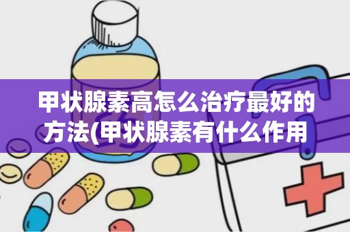 甲状腺素高怎么治疗最好的方法(甲状腺素有什么作用)