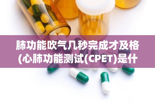 肺功能吹气几秒完成才及格(心肺功能测试(CPET)是什么)