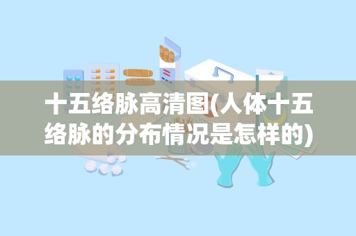 十五络脉高清图(人体十五络脉的分布情况是怎样的)