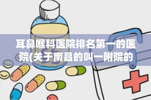 耳鼻喉科医院排名第一的医院(关于南昌的叫一附院的问题,急急)