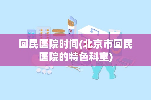 回民医院时间(北京市回民医院的特色科室)