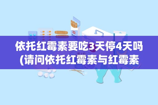 依托红霉素要吃3天停4天吗(请问依托红霉素与红霉素的本质区别)