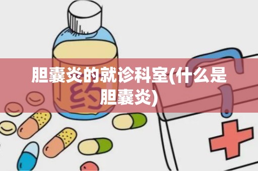 胆囊炎的就诊科室(什么是胆囊炎)